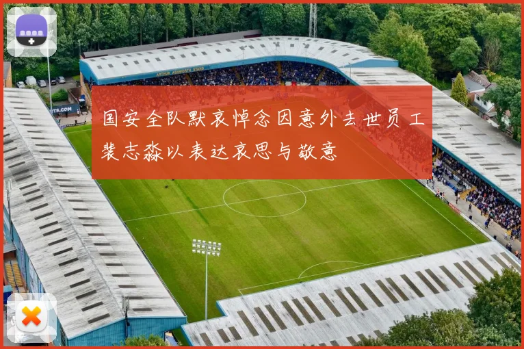 国安全队默哀悼念因意外去世员工裴志淼以表达哀思与敬意