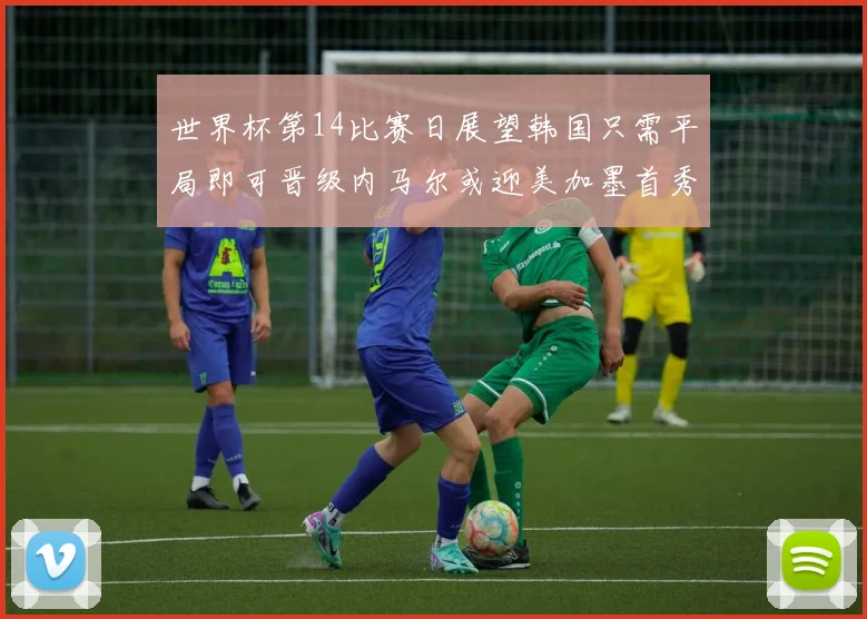 世界杯第14比赛日展望韩国只需平局即可晋级内马尔或迎美加墨首秀
