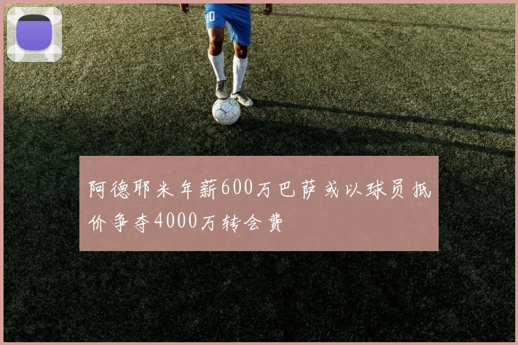 阿德耶米年薪600万巴萨或以球员抵价争夺4000万转会费