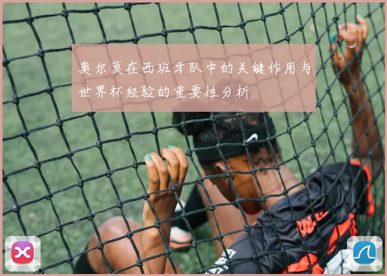 奥尔莫在西班牙队中的关键作用与世界杯经验的重要性分析