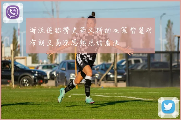 海沃德称赞史蒂文斯的决策智慧对布朗交易深思熟虑的看法