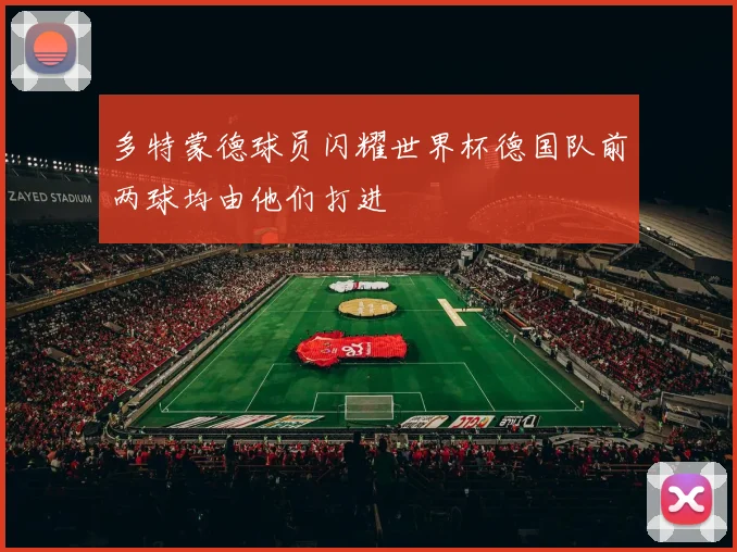 多特蒙德球员闪耀世界杯德国队前两球均由他们打进