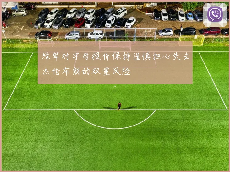 绿军对字母报价保持谨慎担心失去杰伦布朗的双重风险