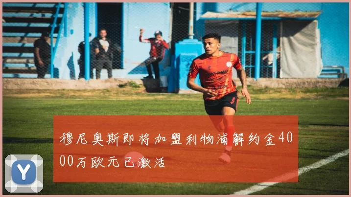 穆尼奥斯即将加盟利物浦解约金4000万欧元已激活