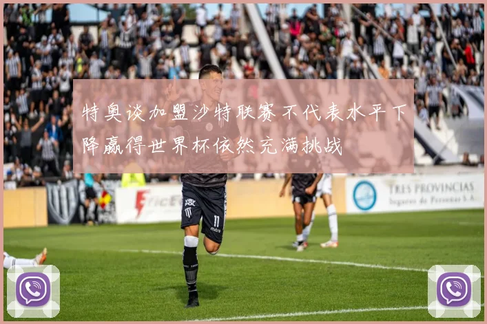 特奥谈加盟沙特联赛不代表水平下降赢得世界杯依然充满挑战